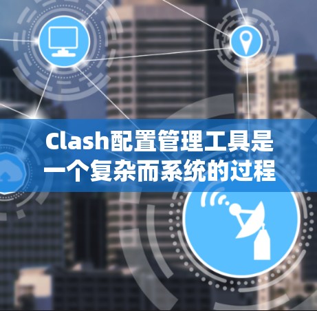 Clash配置管理工具是一个复杂而系统的过程，涉及多个方面的配置和管理。以下是对Clash配置管理的详细步骤和注意事项