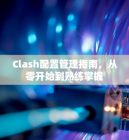 Clash配置管理指南，从零开始到熟练掌握