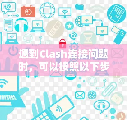 遇到Clash连接问题时,可以按照以下步骤逐步排查和解决 遇到Clash连接问题时,可以按照以下步骤逐步排查和解决