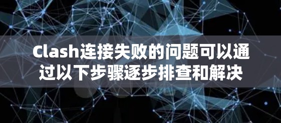 Clash连接失败的问题可以通过以下步骤逐步排查和解决