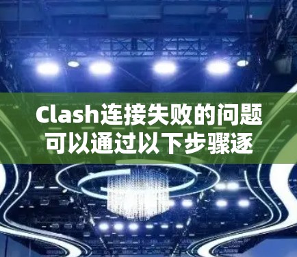 Clash连接失败的问题可以通过以下步骤逐步排查和解决