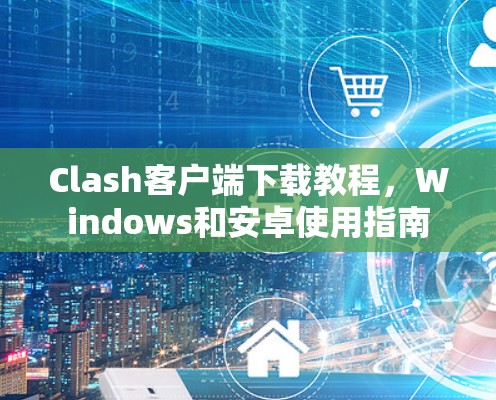 Clash客户端下载教程，Windows和安卓使用指南