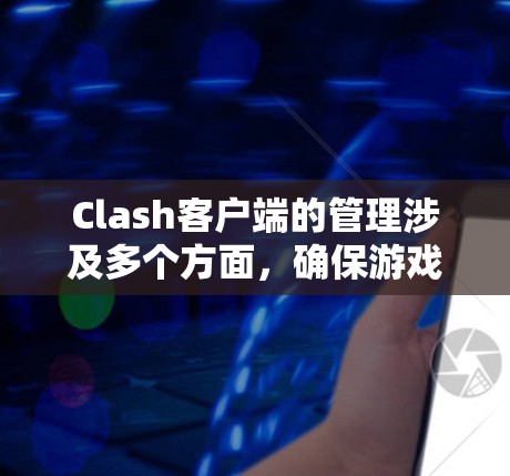 Clash客户端的管理涉及多个方面，确保游戏顺利运行并优化用户体验。以下是详细的管理步骤和注意事项