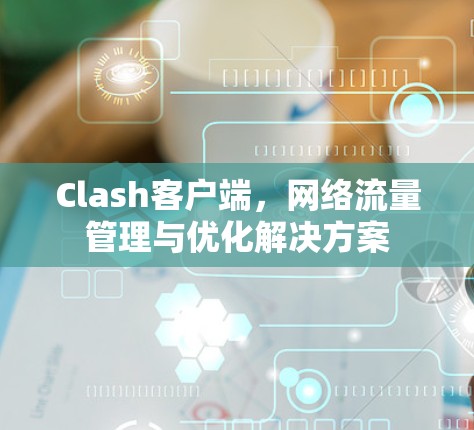 Clash客户端，网络流量管理与优化解决方案