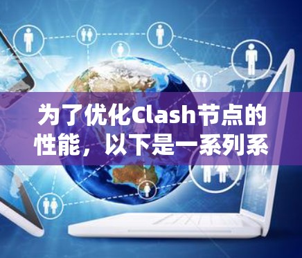 为了优化Clash节点的性能，以下是一系列系统化的优化方案，涵盖了从节点本身的性能提升到网络层和分布式系统优化的多个方面