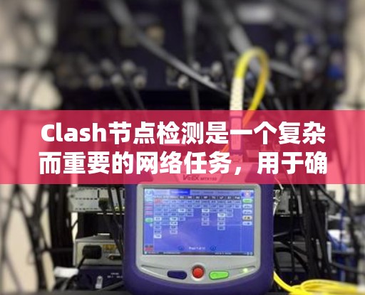 Clash节点检测是一个复杂而重要的网络任务，用于确定网络节点之间的关系，例如判断是否存在直接连接或子节点关系。以下是对Clash节点检测的详细总结