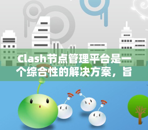 Clash节点管理平台是一个综合性的解决方案，旨在帮助用户高效管理和监控Clash节点。以下是该平台的主要功能和设计考虑