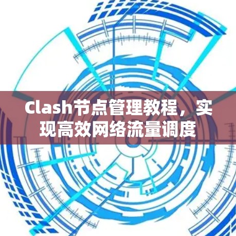 Clash节点管理教程,实现高效网络流量调度 Clash节点管理教程,实现高效网络流量调度