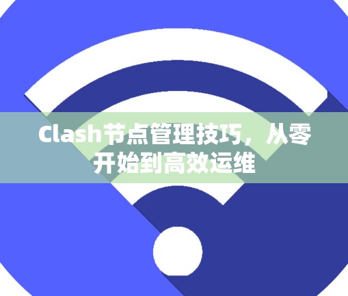 Clash节点管理技巧,从零开始到高效运维 Clash节点管理技巧,从零开始到高效运维