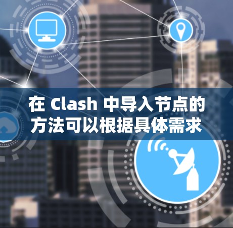 在 Clash 中导入节点的方法可以根据具体需求有所不同。以下是一些常见的导入节点的方法,假设你已经有了需要导入的节点文件或数据 在 Clash 中导入节点的方法可以根据具体需求有所不同。以下是一些常见的导入节点的方法,假设你已经有了需要导入的节点文件或数据
