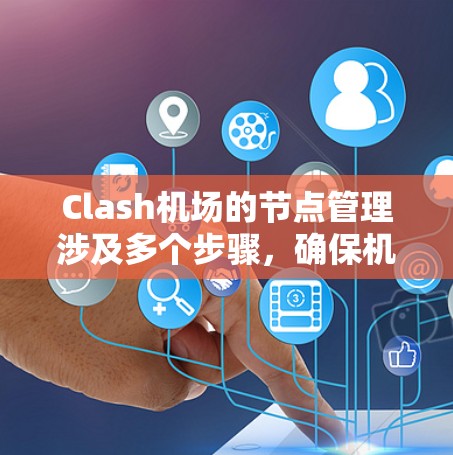 Clash机场的节点管理涉及多个步骤，确保机场的高效和稳定运行。以下是详细的Clash机场节点管理方法