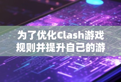 为了优化Clash游戏规则并提升自己的游戏水平，可以按照以下步骤进行