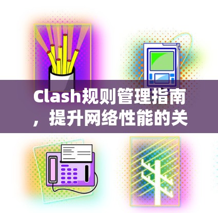 Clash规则管理指南，提升网络性能的关键