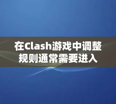 在Clash游戏中调整规则通常需要进入游戏设置界面，具体步骤可能会因游戏版本或平台有所不同。以下是一个通用的调整规则方法示例