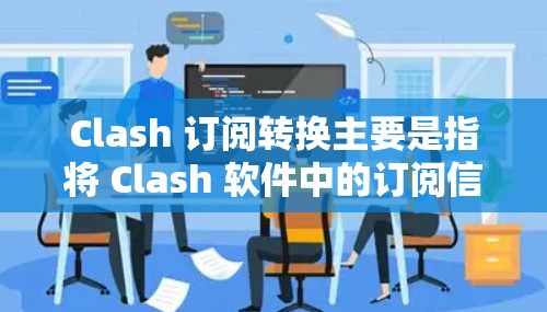Clash 订阅转换主要是指将 Clash 软件中的订阅信息或数据转换到其他格式或平台上的操作。以下是一些可能的转换场景和方法