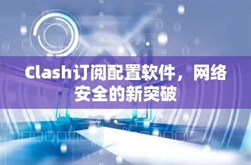 Clash订阅配置软件,网络安全的新突破 Clash订阅配置软件,网络安全的新突破