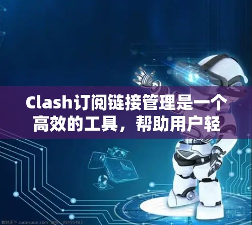 Clash订阅链接管理是一个高效的工具，帮助用户轻松生成和管理订阅链接。Clash支持多种订阅类型，如免费试用、付费订阅和会员服务。以下是使用Clash订阅链接管理的详细步骤