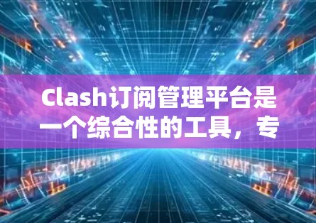 Clash订阅管理平台是一个综合性的工具，专为帮助用户高效管理多个订阅账号设计。以下是该平台的详细介绍