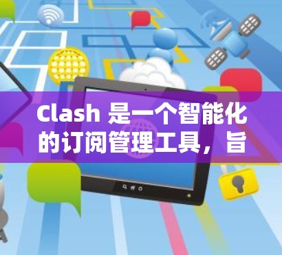 Clash 是一个智能化的订阅管理工具,旨在帮助用户更高效地管理订阅服务,避免重复付费、优化开支。以下是 Clash 订阅管理 的一些基本要点和步骤 Clash 是一个智能化的订阅管理工具,旨在帮助用户更高效地管理订阅服务,避免重复付费、优化开支。以下是 Clash 订阅管理 的一些基本要点和步骤