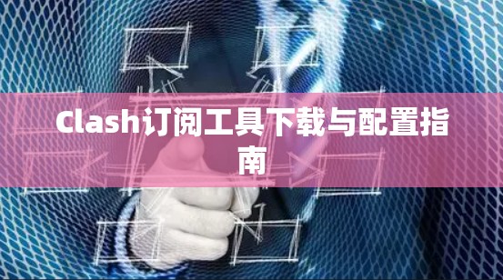 Clash订阅工具下载与配置指南