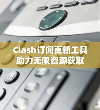Clash订阅更新工具助力无限资源获取