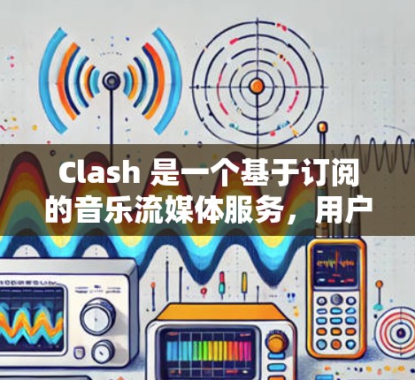 Clash 是一个基于订阅的音乐流媒体服务，用户可以通过订阅获取更多的音乐内容和功能。以下是关于 Clash 订阅更新的详细信息