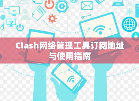Clash网络管理工具订阅地址与使用指南