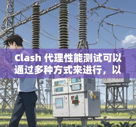 Clash 代理性能测试可以通过多种方式来进行，以下是一些常见的方法和工具，以及如何测试Clash 的性能