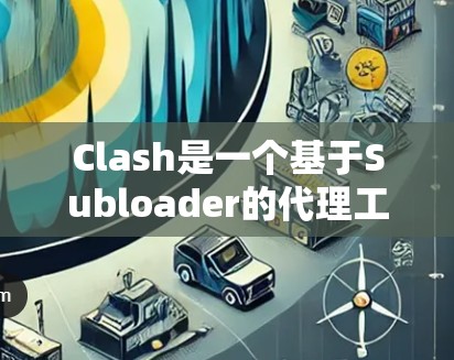 Clash是一个基于Subloader的代理工具，能够代理多种网站内容。以下是设置Clash代理的详细指南