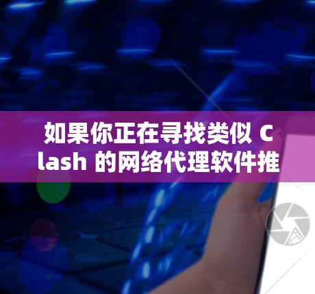 如果你正在寻找类似 Clash 的网络代理软件推荐，以下是一些常见的开源或免费网络代理软件