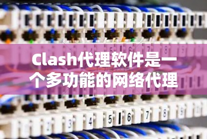 Clash代理软件是一个多功能的网络代理工具，主要用于游戏防护和企业网络管理。以下是对Clash代理软件的详细分析