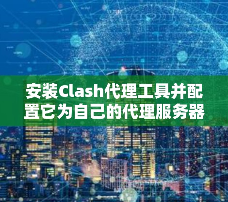 安装Clash代理工具并配置它为自己的代理服务器，可以按照以下步骤进行