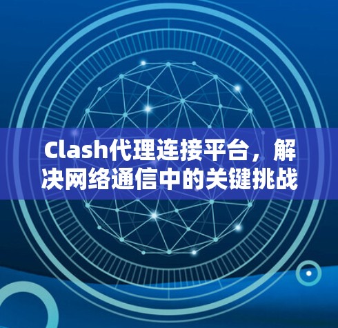 Clash代理连接平台，解决网络通信中的关键挑战