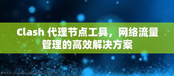 Clash 代理节点工具,网络流量管理的高效解决方案 Clash 代理节点工具,网络流量管理的高效解决方案