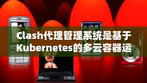 Clash代理管理系统是基于Kubernetes的多云容器运行时，旨在简化跨云的分布式应用管理。以下是对Clash代理管理系统功能的详细分析