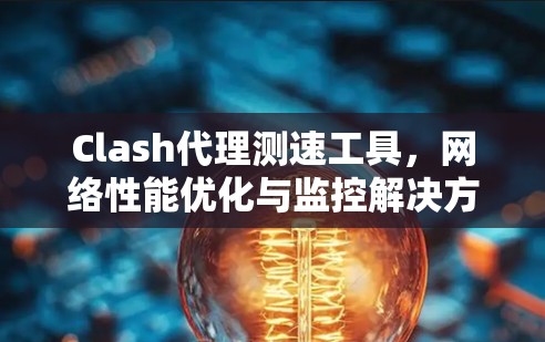 Clash代理测速工具，网络性能优化与监控解决方案
