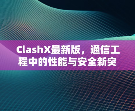 ClashX最新版，通信工程中的性能与安全新突破