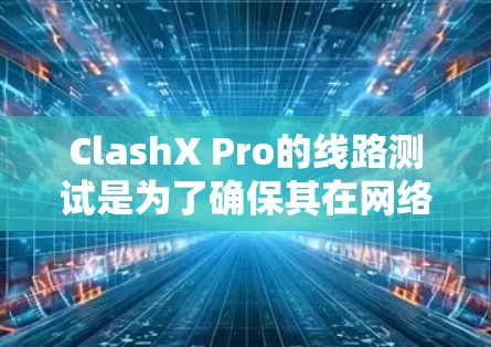 ClashX Pro的线路测试是为了确保其在网络环境中能够有效识别并抵御多种攻击，包括但不限于DDoS攻击、Man-in-the-Middle攻击等。以下是一些可能的测试步骤和方法