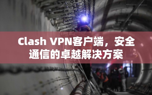 Clash VPN客户端，安全通信的卓越解决方案