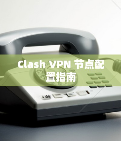 Clash VPN 节点配置指南 Clash VPN 节点配置指南
