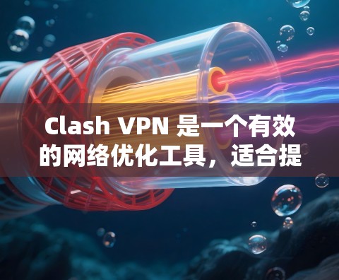 Clash VPN 是一个有效的网络优化工具，适合提升网络速度和稳定性。以下是对其使用的总结和建议