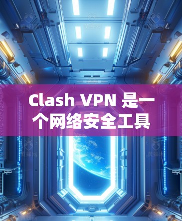 Clash VPN 是一个网络安全工具，用于保护隐私和安全。以下是一些详细信息和步骤，帮助您访问Clash VPN官网并完成节点订阅下载