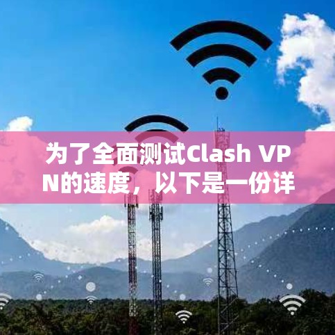 为了全面测试Clash VPN的速度，以下是一份详细的测试步骤和建议