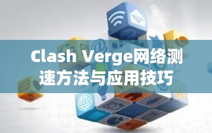 Clash Verge网络测速方法与应用技巧 Clash Verge网络测速方法与应用技巧