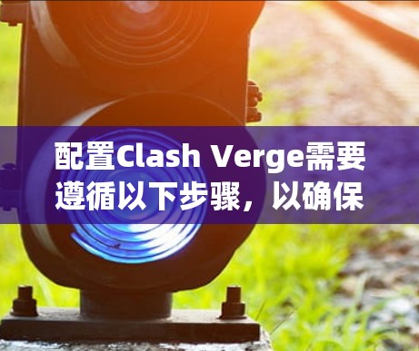 配置Clash Verge需要遵循以下步骤，以确保其顺利运行和连接