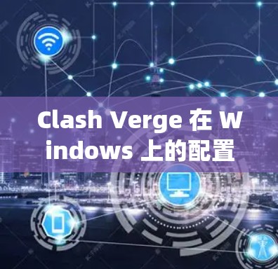 Clash Verge 在 Windows 上的配置可以按照以下步骤进行
