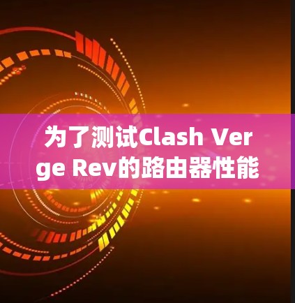 为了测试Clash Verge Rev的路由器性能，可以按照以下步骤进行