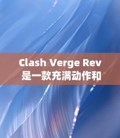 Clash Verge Rev 是一款充满动作和策略的多人在线游戏，玩家可以在游戏中组队合作，击败强大的敌人。以下是配置教程的详细步骤