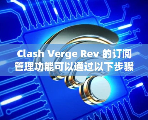 Clash Verge Rev 的订阅管理功能可以通过以下步骤进行操作 Clash Verge Rev 的订阅管理功能可以通过以下步骤进行操作
