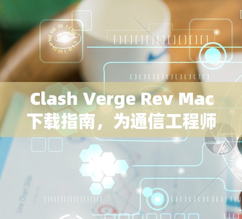 Clash Verge Rev Mac下载指南，为通信工程师量身定制